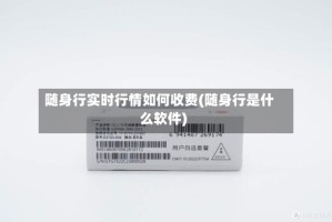 随身行实时行情如何收费(随身行是什么软件)