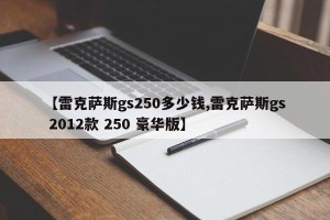 【雷克萨斯gs250多少钱,雷克萨斯gs 2012款 250 豪华版】