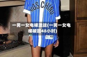 一男一女电梯激战(一男一女电梯被困48小时)