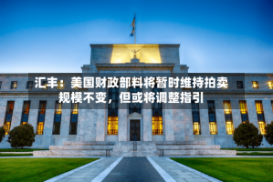 汇丰：美国财政部料将暂时维持拍卖规模不变，但或将调整指引