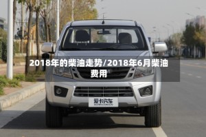 2018年的柴油走势/2018年6月柴油费用