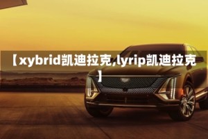 【xybrid凯迪拉克,lyrip凯迪拉克】