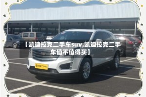 【凯迪拉克二手车suv,凯迪拉克二手车值不值得买】