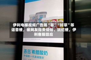 伊利电梯视频广告用“草”“好草”等谐音梗，被网友指责低俗、玩烂梗，伊利客服回应
