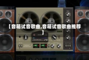 【音箱试音歌曲,音箱试音歌曲推荐】