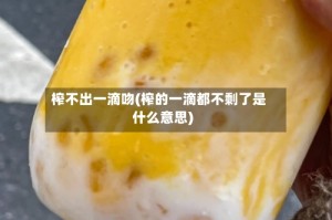 榨不出一滴吻(榨的一滴都不剩了是什么意思)