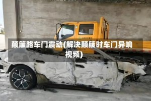 颠簸路车门震动(解决颠簸时车门异响视频)