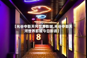 【光谷中影天河世界影城,光谷中影天河世界影城今日影讯】