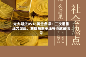光大期货0518黄金点评：二次通胀压力显现，金价短期承压等待政策信号