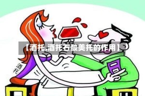 【酒托,酒托石酸美托的作用】