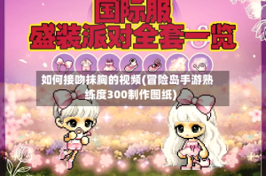如何接吻抹胸的视频(冒险岛手游熟练度300制作图纸)