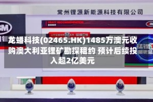 龙蟠科技(02465.HK)1485万澳元收购澳大利亚锂矿勘探租约 预计后续投入超2亿美元