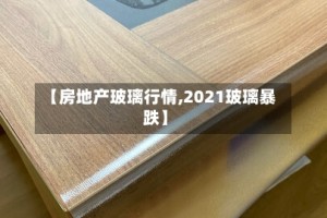 【房地产玻璃行情,2021玻璃暴跌】