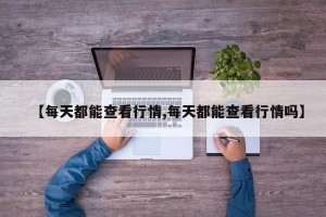 【每天都能查看行情,每天都能查看行情吗】