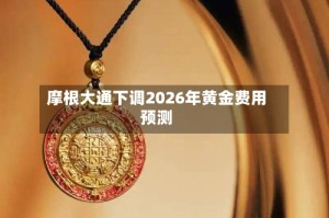 摩根大通下调2026年黄金费用预测