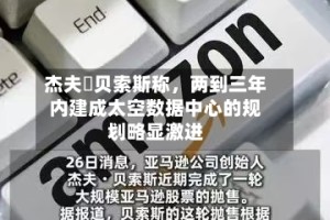 杰夫・贝索斯称，两到三年内建成太空数据中心的规划略显激进