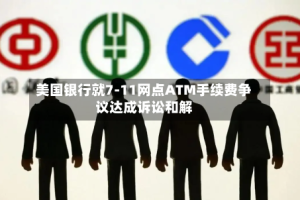 美国银行就7-11网点ATM手续费争议达成诉讼和解