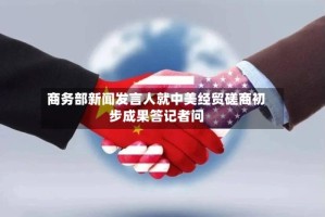商务部新闻发言人就中美经贸磋商初步成果答记者问