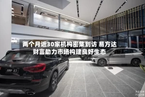 两个月近30家机构密集到访 易方达财富助力市场构建良好生态