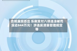 合规漏洞百出 乐刷支付八项违法被罚没近844万元！涉违反清算管理规定等