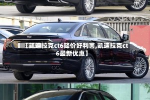 【凯迪拉克ct6降价好利害,凯迪拉克ct6最新优惠】