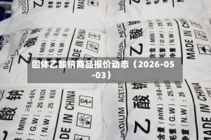 固体乙酸钠商品报价动态（2026-05-03）
