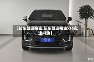 【新车凯迪拉克,新车凯迪拉克xt5怠速抖动】