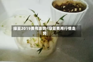 绿豆2019费用走势/绿豆费用行情走势