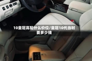10皇冠高配什么价位/皇冠10代当时要多少钱