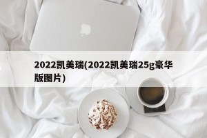 2022凯美瑞(2022凯美瑞25g豪华版图片)