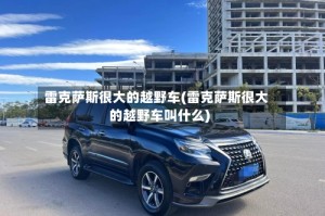 雷克萨斯很大的越野车(雷克萨斯很大的越野车叫什么)