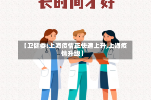 【卫健委:上海疫情正快速上升,上海疫情升级】