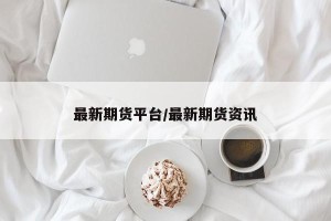 最新期货平台/最新期货资讯