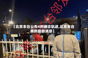 【北京丰台公布4例确诊轨迹,北京丰台病例最新消息】
