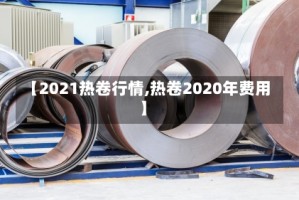 【2021热卷行情,热卷2020年费用】
