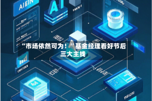 “市场依然可为！”基金经理看好节后三大主线