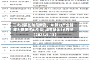 三大指数创阶段新高，AI算力产业链成为反攻核心引擎| 华宝基金3A日报（2026.5.13）