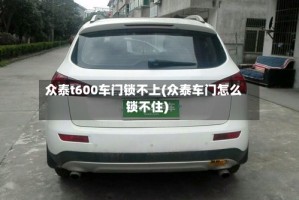 众泰t600车门锁不上(众泰车门怎么锁不住)