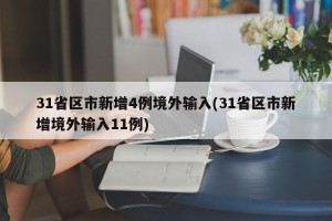 31省区市新增4例境外输入(31省区市新增境外输入11例)