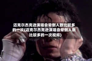迈克尔杰克逊演唱会晕倒人数比较多的一次(迈克尔杰克逊演唱会晕倒人数比较多的一次视频)
