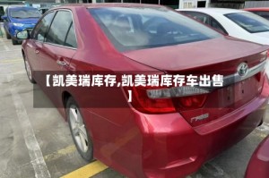 【凯美瑞库存,凯美瑞库存车出售】