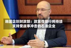 韩国企划财政部：政策性银行将持续支持受战事冲击的石油企业