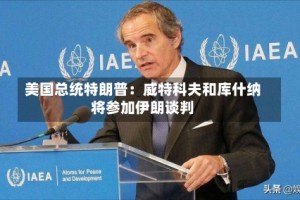 美国总统特朗普：威特科夫和库什纳将参加伊朗谈判