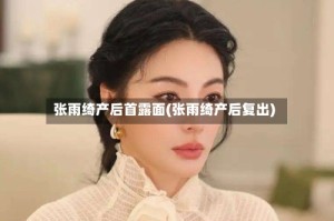张雨绮产后首露面(张雨绮产后复出)