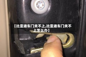【比亚迪车门关不上,比亚迪车门关不上怎么办】