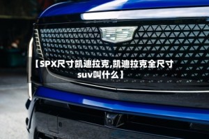 【SPX尺寸凯迪拉克,凯迪拉克全尺寸suv叫什么】
