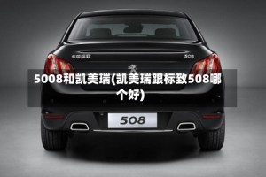 5008和凯美瑞(凯美瑞跟标致508哪个好)