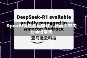 OpenAI悄然疏远微软，转而大举向亚马逊靠拢
