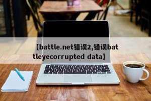 【battle.net错误2,错误battleyecorrupted data】
