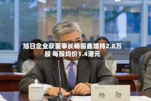 旭日企业获董事长杨振鑫增持2.8万股 每股均价1.4港元